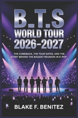 B_T.S World Tour 2026-2027: The Comeback, the Tour Dates, and the Story Behind the Biggest Reunion in K-Pop by Benitez, Blake F.