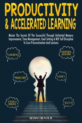 Productivity & Accelerated Learning: Master The Secrets Of The Successful Through Unlimited Memory Improvement, Time Management, Goal Setting & NLP Se by Hunter, Adam