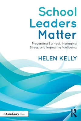School Leaders Matter: Preventing Burnout, Managing Stress, and Improving Wellbeing by Kelly, Helen