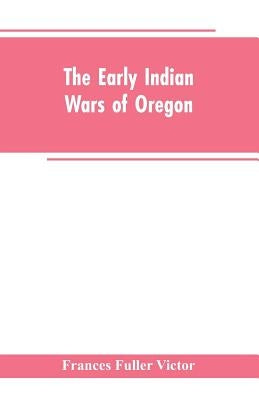 The early Indian wars of Oregon: compiled from the Oregon archives and other original sources: with muster rolls by Victor, Frances Fuller