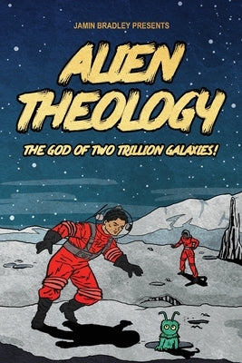 Alien Theology: The God of Two Trillion Galaxies by Bradley, Jamin