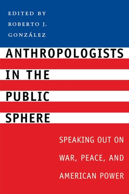Anthropologists in the Public Sphere: Speaking Out on War, Peace, and American Power by González, Roberto J.