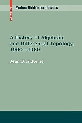 A History of Algebraic and Differential Topology, 1900 - 1960 by Dieudonné, Jean