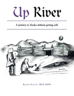 Up River: A Journey to Alaska Without Getting Cold by Slagle Mfa Msw, Roger