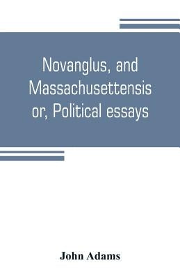 Novanglus, and Massachusettensis, or, Political essays: published in the years 1774 and 1775, on the principal points of controversy, between Great Br by Adams, John