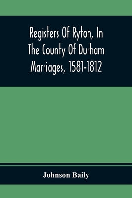 Registers Of Ryton, In The County Of Durham. Marriages, 1581-1812 by Baily, Johnson