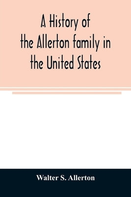 A history of the Allerton family in the United States: 1585 to 1885, and a genealogy of the descendants of Isaac Allerton, Mayflower pilgrim, Plymouth by S. Allerton, Walter