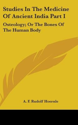 Studies In The Medicine Of Ancient India Part I: Osteology; Or The Bones Of The Human Body by Hoernle, A. F. Rudolf