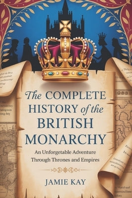 The Complete History of the British Monarchy: An Unforgettable Adventure Through Thrones and Empires by Kay, Jamie