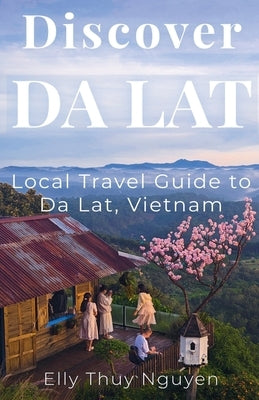Discover Dalat: Local Travel Guide to Da Lat, Vietnam by Nguyen, Elly Thuy