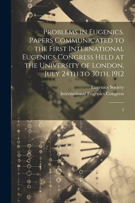 Problems in Eugenics. Papers Communicated to the First International Eugenics Congress Held at the University of London, July 24th to 30th, 1912: 2 by International Eugenics Congress (1st
