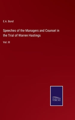 Speeches of the Managers and Counsel in the Trial of Warren Hastings: Vol. III by Bond, E. A.