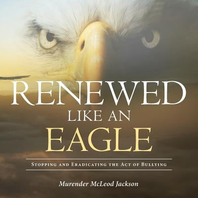 Renewed Like An Eagle: Stopping and Eradicating the Act of Bullying by McLeod Jackson, Murender