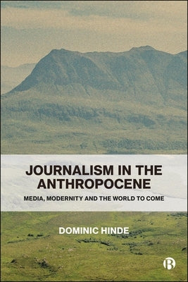 Journalism in the Anthropocene: Media, Modernity and the World to Come by Hinde, Dominic