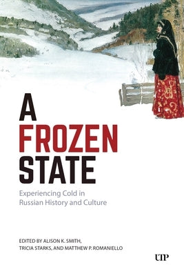 A Frozen State: Experiencing Cold in Russian History and Culture by Smith, Alison K.