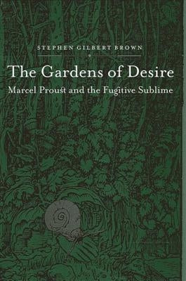 The Gardens of Desire: Marcel Proust and the Fugitive Sublime by Brown, Stephen Gilbert