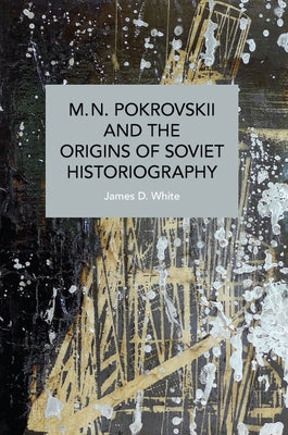 M.N. Pokrovskii and the Origins of Soviet Historiography by White, James D.
