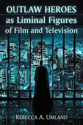 Outlaw Heroes as Liminal Figures of Film and Television by Umland, Rebecca A.