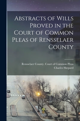 Abstracts of Wills Proved in the Court of Common Pleas of Rensselaer County by Shepard, Charles