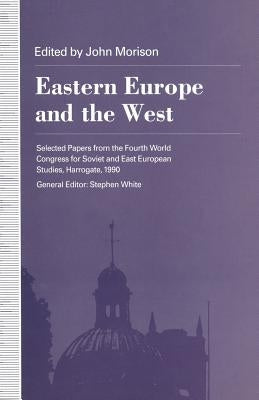 Eastern Europe and the West: Selected Papers from the Fourth World Congress for Soviet and East European Studies, Harrogate, 1990 by Morison, John