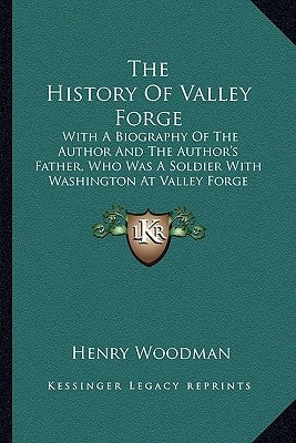 The History of Valley Forge the History of Valley Forge: With a Biography of the Author and the Author's Father, Who with a Biography of the Author an by Woodman, Henry