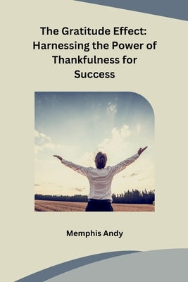 The Gratitude Effect: Harnessing the Power of Thankfulness for Success by Memphis Andy