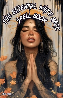 The Essential White Magic Spell Book: Modern Grimoire of Witchcraft for Beginners - An Easy and Simple Guide to Attract Love, Manifest Protection, Pro by Vodun, Marie
