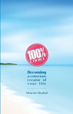 100% Choice: Becoming a Conscious Creator of Your Life by Shahaf, Sharon