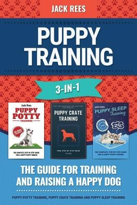 Puppy Training 3-In-1. the Guide for Training and Raising a Happy Dog.: Puppy Potty Training, Puppy Crate Training and Puppy Sleep Training by Rees, Jack