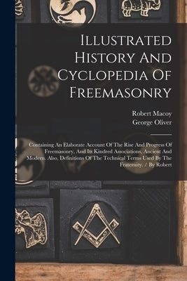 Illustrated History And Cyclopedia Of Freemasonry: Containing An Elaborate Account Of The Rise And Progress Of Freemasonry, And Its Kindred Associatio by Macoy, Robert