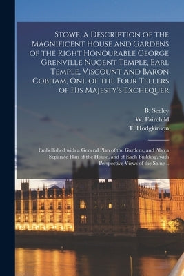 Stowe, a Description of the Magnificent House and Gardens of the Right Honourable George Grenville Nugent Temple, Earl Temple, Viscount and Baron Cobh by Seeley, B. (Benton)