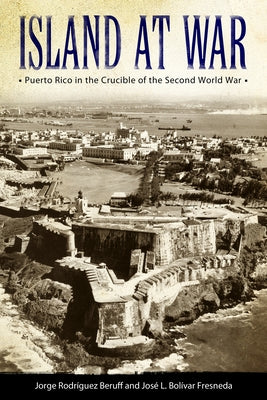 Island at War: Puerto Rico in the Crucible of the Second World War by Beruff, Jorge Rodriguez
