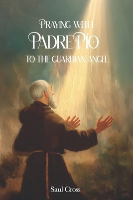 Praying with Padre Pio to the Guardian Angel by Cross, Saul