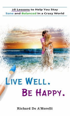 Live Well. Be Happy.: 28 Lessons to Help You Stay Sane and Balanced in a Crazy World by De A'Morelli, Richard
