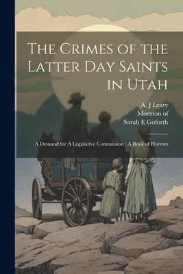 The Crimes of the Latter Day Saints in Utah: A Demand for A Legislative Commission: A Book of Horrors by 1831, Mormon Of