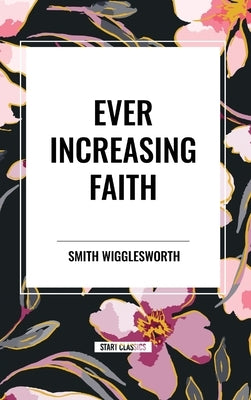 Ever Increasing Faith by Wigglesworth, Smith