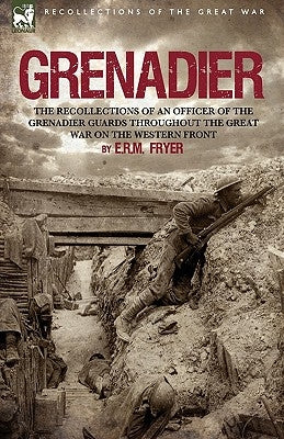 Grenadier: the Recollections of an Officer of the Grenadier Guards throughout the Great War on the Western Front by Fryer, E. R. M.