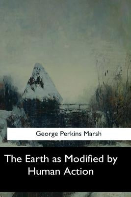 The Earth as Modified by Human Action by Marsh, George Perkins