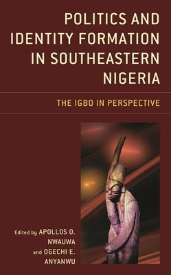 Politics and Identity Formation in Southeastern Nigeria: The Igbo in Perspective by Azodo, Ada Uzoamaka