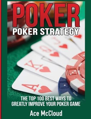 Poker Strategy: The Top 100 Best Ways To Greatly Improve Your Poker Game by McCloud, Ace