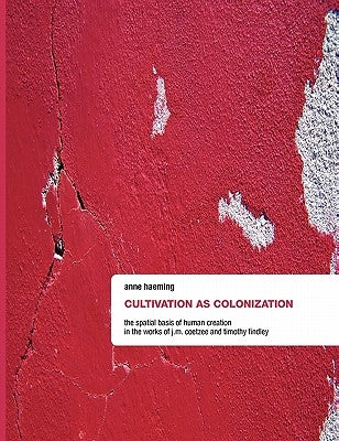 Cultivation as Colonization: The Spatial Basis of Human Creation in the Works of J.M. Coetzee and Timothy Findley by Haeming, Anne