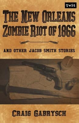 The New Orleans Zombie Riot of 1866: And Other Jacob Smith Stories by Gabrysch, Craig
