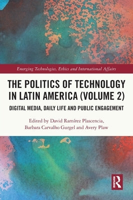 The Politics of Technology in Latin America (Volume 2): Digital Media, Daily Life and Public Engagement by Plascencia, David Ramírez