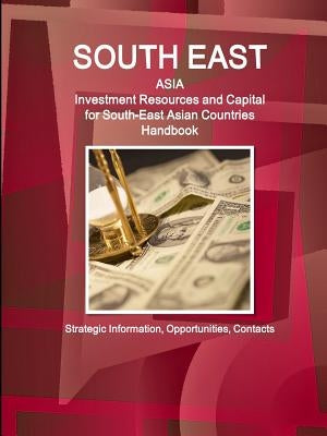 South East Asia: Investment Resources and Capital for South-East Asian Countries Handbook - Strategic Information, Opportunities, Contacts by Ibp, Inc