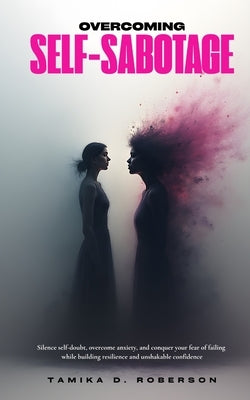 Overcoming Self-Sabotage: Silence self-doubt, overcome anxiety, and conquer your fear of failing while building resilience and unshakable confidence by Roberson, Tamika D.
