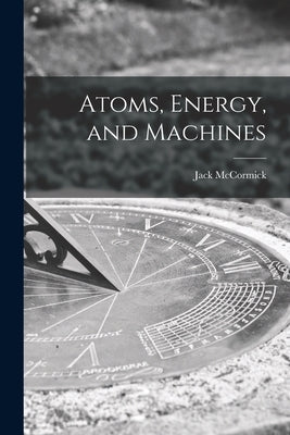 Atoms, Energy, and Machines by McCormick, Jack