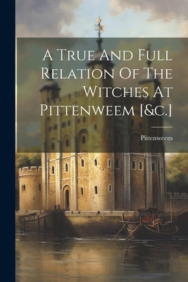A True And Full Relation Of The Witches At Pittenweem [&c.] by Pittenweem