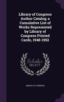 Library of Congress Author Catalog; a Cumulative List of Works Represented by Library of Congress Printed Cards, 1948-1952 by Library of Congress