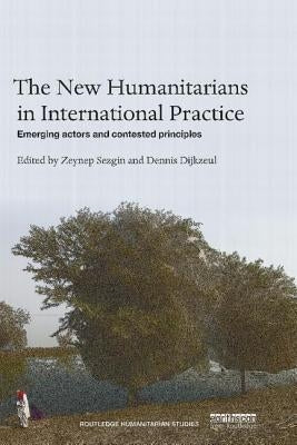 The New Humanitarians in International Practice: Emerging Actors and Contested Principles by Sezgin, Zeynep