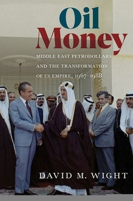 Oil Money: Middle East Petrodollars and the Transformation of Us Empire, 1967-1988 by Wight, David M.
